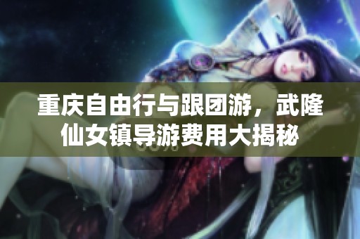 重庆自由行与跟团游，武隆仙女镇导游费用大揭秘