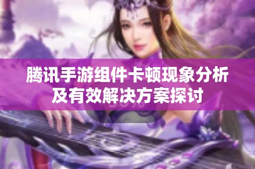 腾讯手游组件卡顿现象分析及有效解决方案探讨