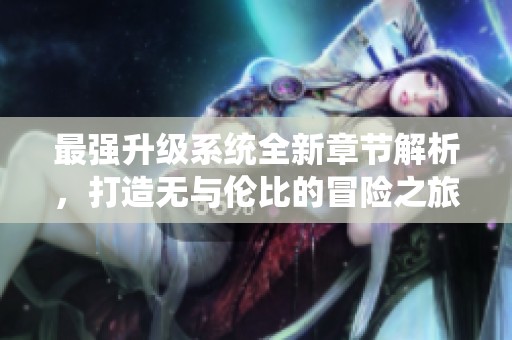 最强升级系统全新章节解析，打造无与伦比的冒险之旅