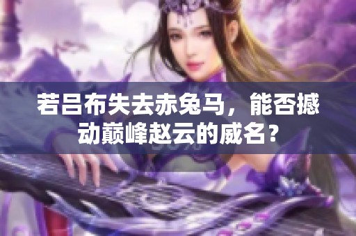 若吕布失去赤兔马，能否撼动巅峰赵云的威名？