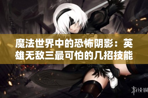 魔法世界中的恐怖阴影：英雄无敌三最可怕的几招技能分析