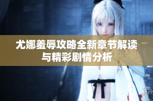 尤娜羞辱攻略全新章节解读与精彩剧情分析