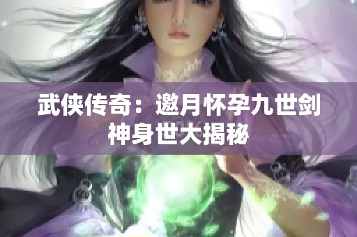 武侠传奇：邀月怀孕九世剑神身世大揭秘