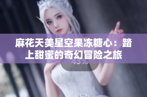 麻花天美星空果冻糖心：踏上甜蜜的奇幻冒险之旅