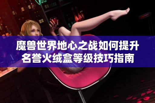 魔兽世界地心之战如何提升名誉火绒盒等级技巧指南