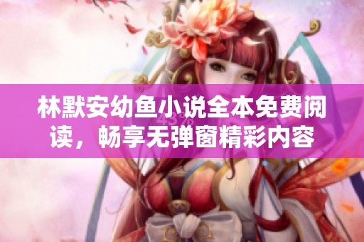林默安幼鱼小说全本免费阅读，畅享无弹窗精彩内容