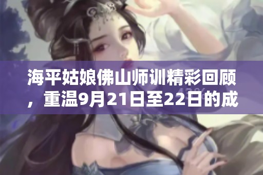 海平姑娘佛山师训精彩回顾，重温9月21日至22日的成长瞬间