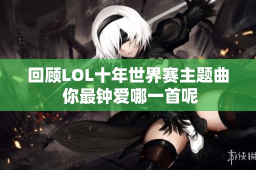 回顾LOL十年世界赛主题曲 你最钟爱哪一首呢