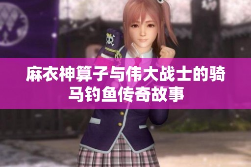 麻衣神算子与伟大战士的骑马钓鱼传奇故事