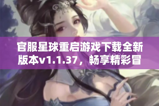 官服星球重启游戏下载全新版本v1.1.37，畅享精彩冒险体验