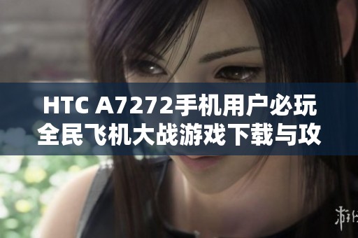 HTC A7272手机用户必玩全民飞机大战游戏下载与攻略详解