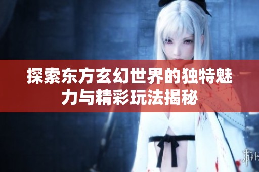 探索东方玄幻世界的独特魅力与精彩玩法揭秘