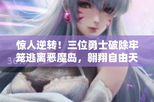 惊人逆转！三位勇士破除牢笼逃离恶魔岛，翱翔自由天空！