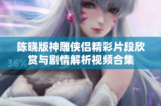 陈晓版神雕侠侣精彩片段欣赏与剧情解析视频合集
