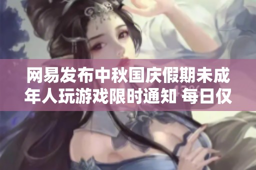 网易发布中秋国庆假期未成年人玩游戏限时通知 每日仅限一小时