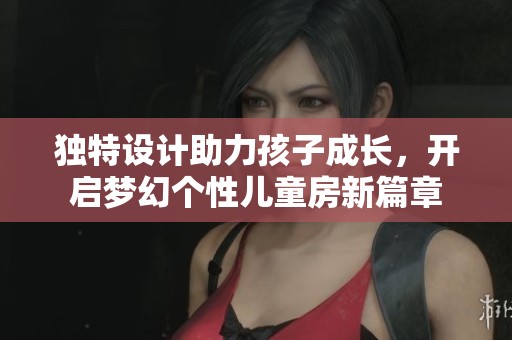 独特设计助力孩子成长，开启梦幻个性儿童房新篇章