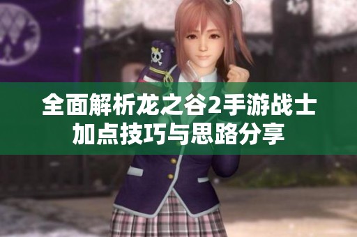 全面解析龙之谷2手游战士加点技巧与思路分享