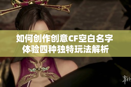 如何创作创意CF空白名字 体验四种独特玩法解析