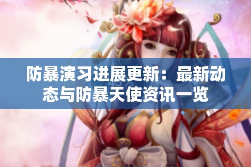 防暴演习进展更新：最新动态与防暴天使资讯一览