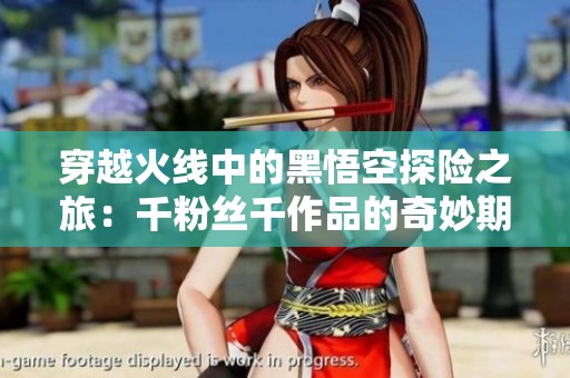 穿越火线中的黑悟空探险之旅：千粉丝千作品的奇妙期待