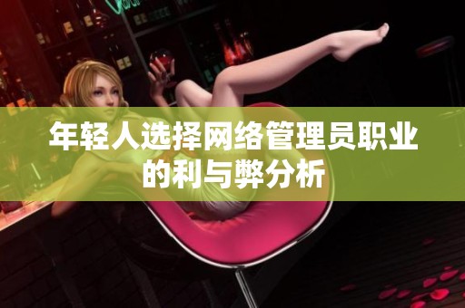 年轻人选择网络管理员职业的利与弊分析