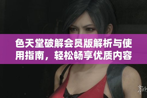 色天堂破解会员版解析与使用指南，轻松畅享优质内容
