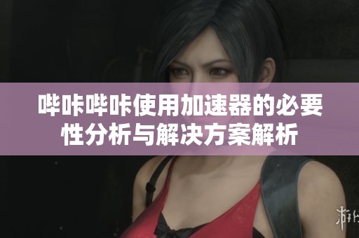 哔咔哔咔使用加速器的必要性分析与解决方案解析