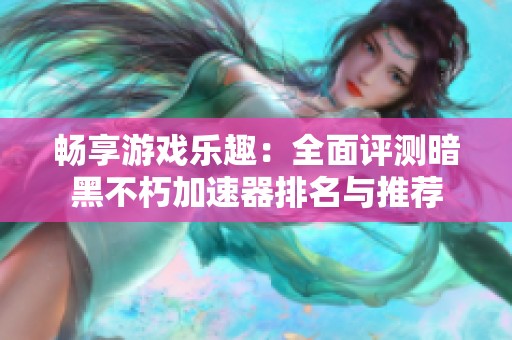 畅享游戏乐趣：全面评测暗黑不朽加速器排名与推荐