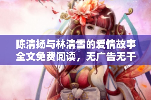 陈清扬与林清雪的爱情故事全文免费阅读，无广告无干扰