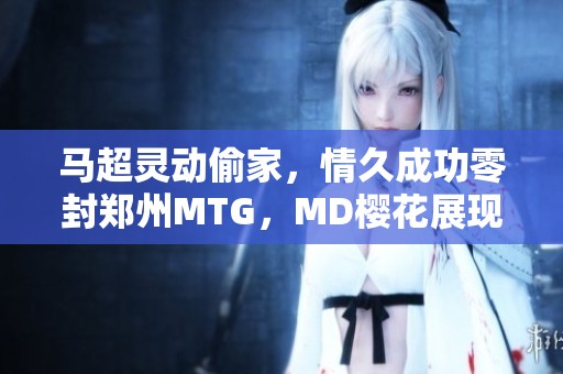 马超灵动偷家，情久成功零封郑州MTG，MD樱花展现实力