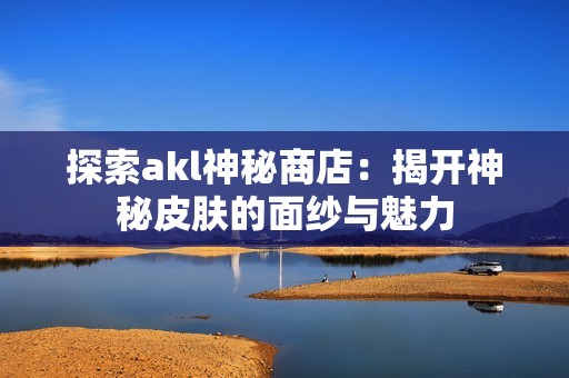 探索akl神秘商店：揭开神秘皮肤的面纱与魅力