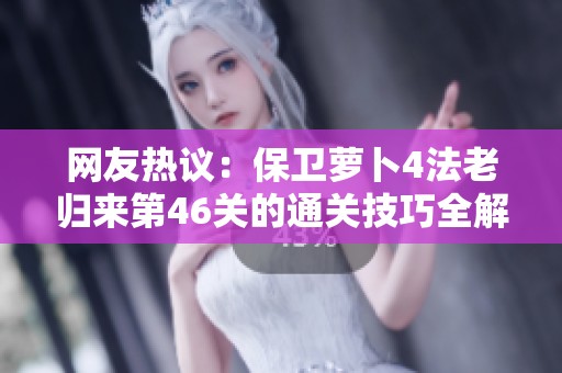 网友热议：保卫萝卜4法老归来第46关的通关技巧全解析