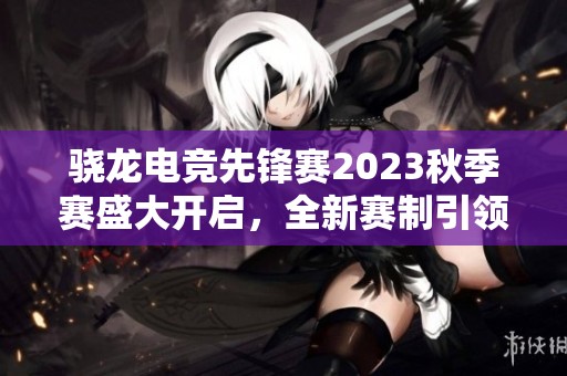骁龙电竞先锋赛2023秋季赛盛大开启，全新赛制引领移动电竞新方向