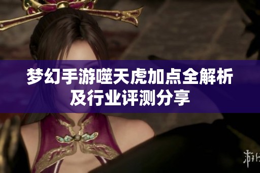 梦幻手游噬天虎加点全解析及行业评测分享