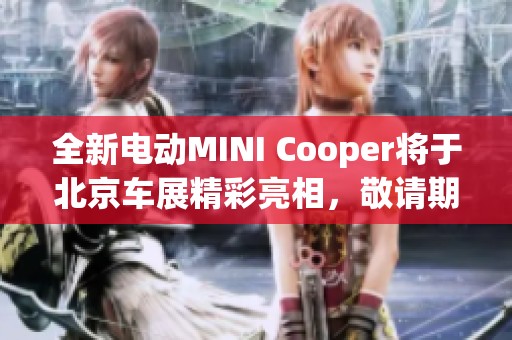 全新电动MINI Cooper将于北京车展精彩亮相，敬请期待