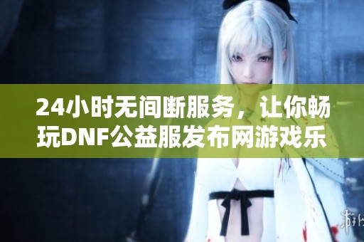 24小时无间断服务，让你畅玩DNF公益服发布网游戏乐趣无穷