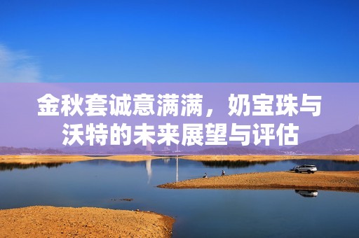 金秋套诚意满满，奶宝珠与沃特的未来展望与评估