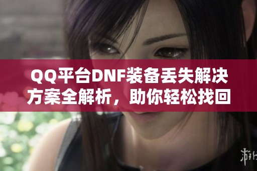 QQ平台DNF装备丢失解决方案全解析，助你轻松找回心爱装备