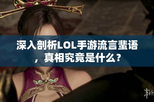 深入剖析LOL手游流言蜚语，真相究竟是什么？