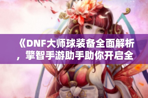 《DNF大师球装备全面解析，擎智手游助手助你开启全新战斗篇章》