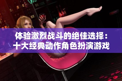 体验激烈战斗的绝佳选择：十大经典动作角色扮演游戏推荐