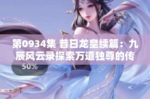 第0934集 昔日龙皇续篇：九辰风云录探索万道独尊的传说