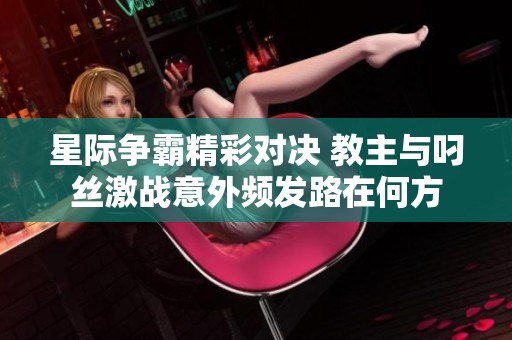 星际争霸精彩对决 教主与叼丝激战意外频发路在何方