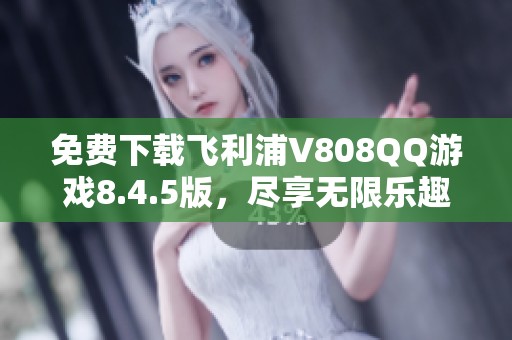 免费下载飞利浦V808QQ游戏8.4.5版，尽享无限乐趣