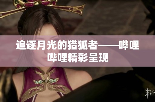 追逐月光的猎狐者——哔哩哔哩精彩呈现