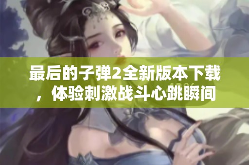 最后的子弹2全新版本下载，体验刺激战斗心跳瞬间