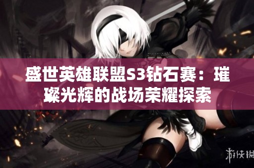 盛世英雄联盟S3钻石赛：璀璨光辉的战场荣耀探索