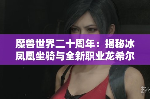 魔兽世界二十周年：揭秘冰凤凰坐骑与全新职业龙希尔的重磅更新