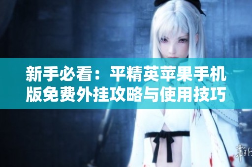 新手必看：平精英苹果手机版免费外挂攻略与使用技巧分享