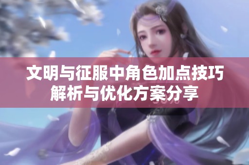 文明与征服中角色加点技巧解析与优化方案分享